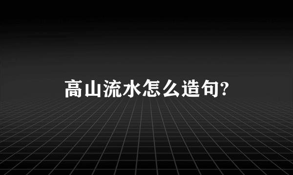 高山流水怎么造句?