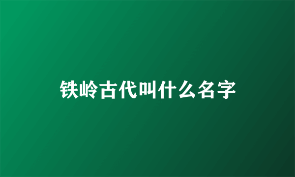 铁岭古代叫什么名字