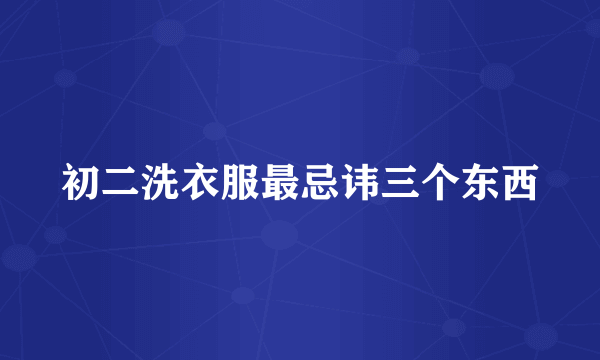 初二洗衣服最忌讳三个东西