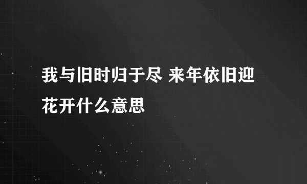 我与旧时归于尽 来年依旧迎花开什么意思