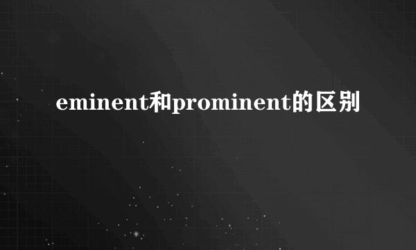 eminent和prominent的区别