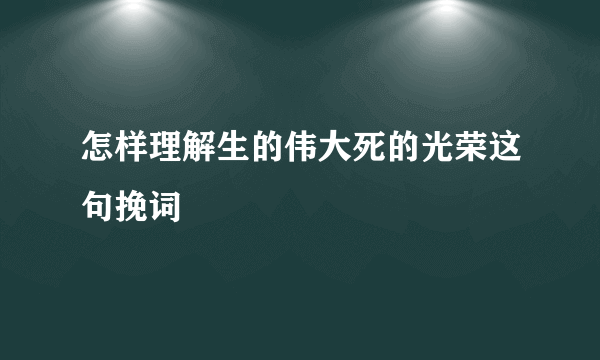 怎样理解生的伟大死的光荣这句挽词