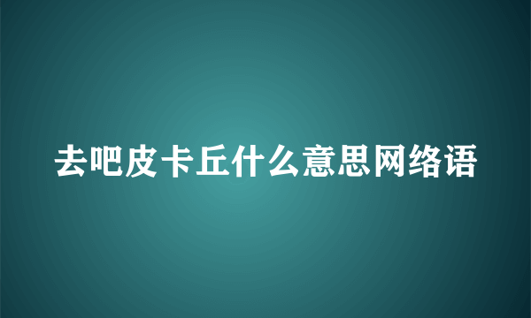 去吧皮卡丘什么意思网络语