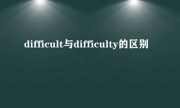 difficult与difficulty的区别