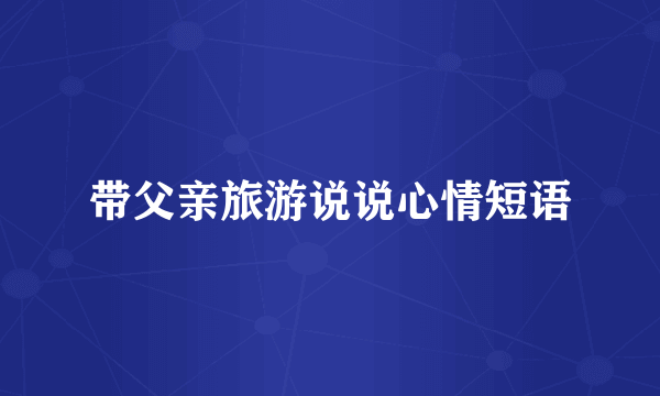 带父亲旅游说说心情短语