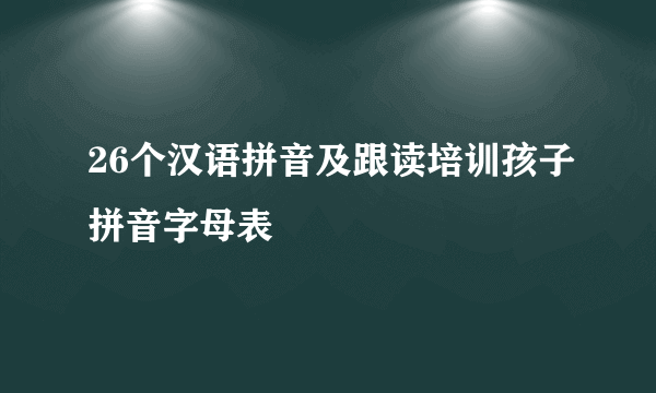 26个汉语拼音及跟读培训孩子拼音字母表
