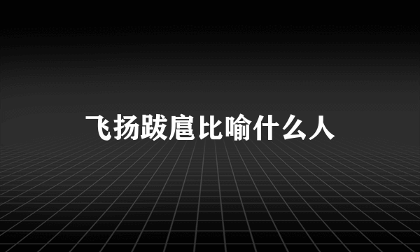 飞扬跋扈比喻什么人