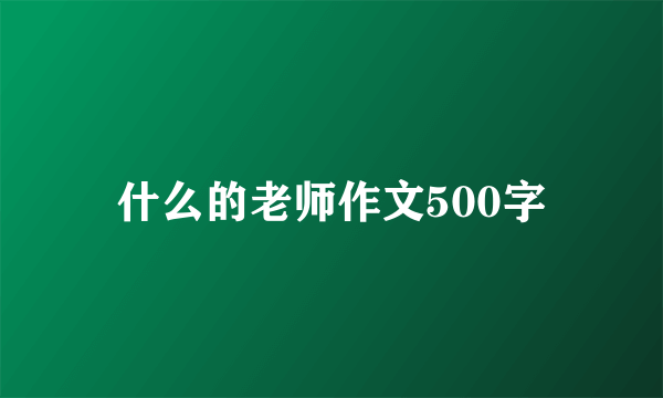 什么的老师作文500字