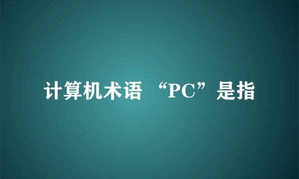 计算机术语 “PC”是指
