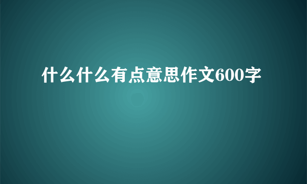 什么什么有点意思作文600字