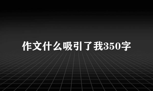 作文什么吸引了我350字