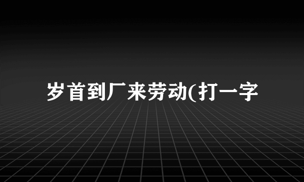 岁首到厂来劳动(打一字