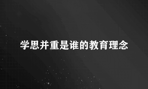 学思并重是谁的教育理念
