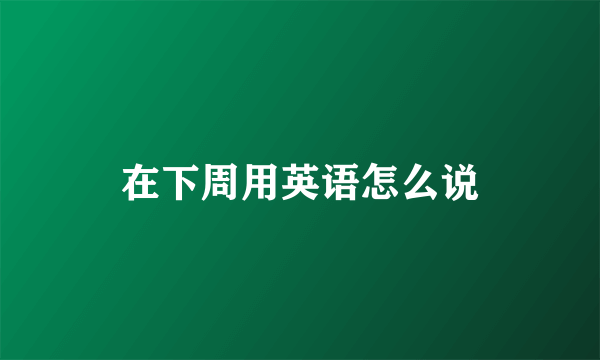 在下周用英语怎么说