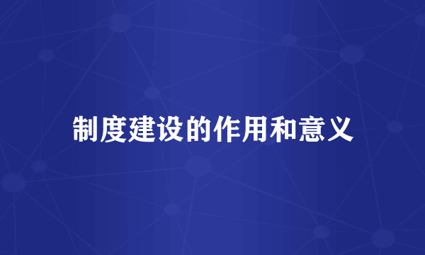 制度建设的作用和意义