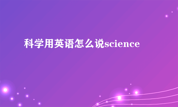科学用英语怎么说science
