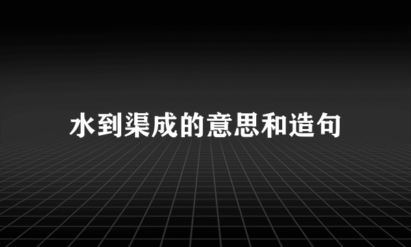 水到渠成的意思和造句