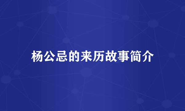 杨公忌的来历故事简介
