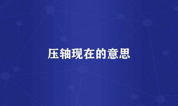 压轴现在的意思