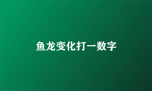 鱼龙变化打一数字