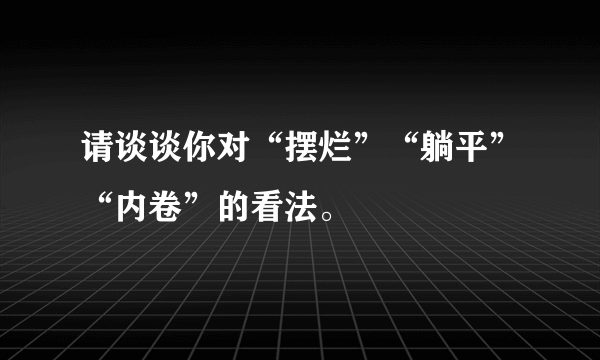 请谈谈你对“摆烂”“躺平”“内卷”的看法。