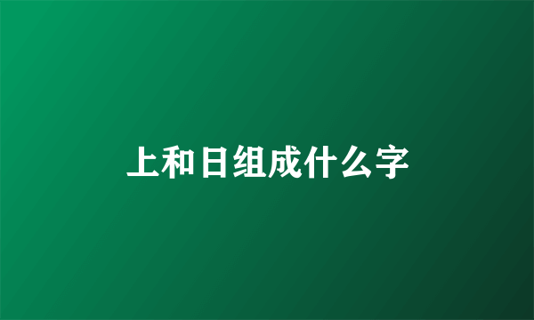上和日组成什么字