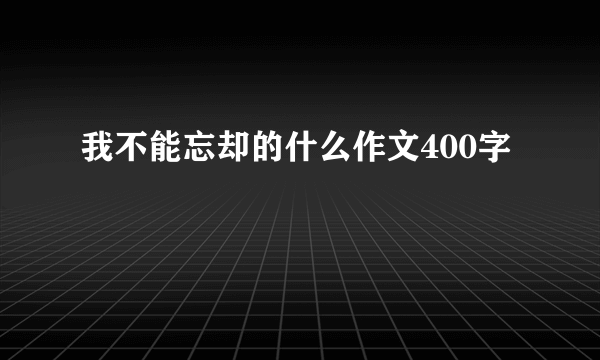 我不能忘却的什么作文400字