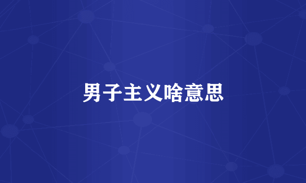 男子主义啥意思