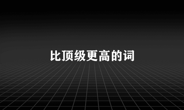 比顶级更高的词