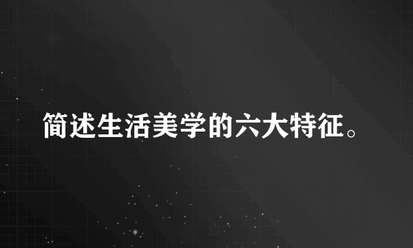 简述生活美学的六大特征。