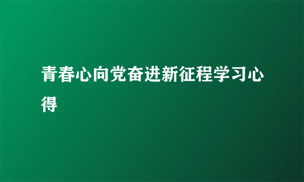 青春心向党奋进新征程学习心得