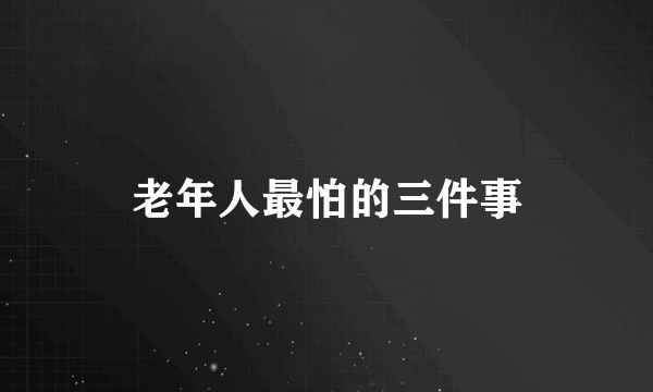 老年人最怕的三件事