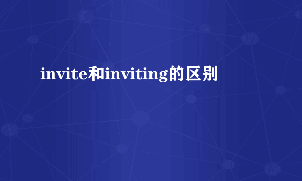 invite和inviting的区别