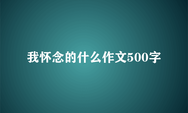 我怀念的什么作文500字