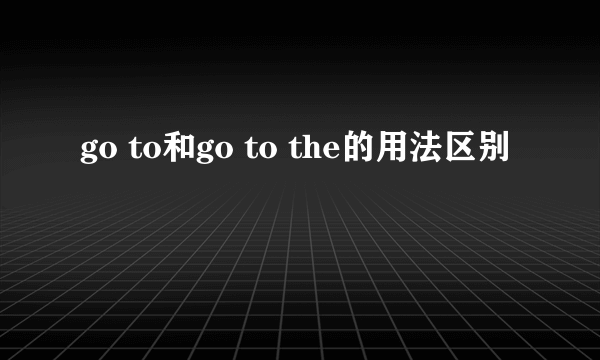 go to和go to the的用法区别