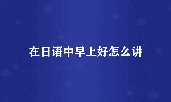 在日语中早上好怎么讲