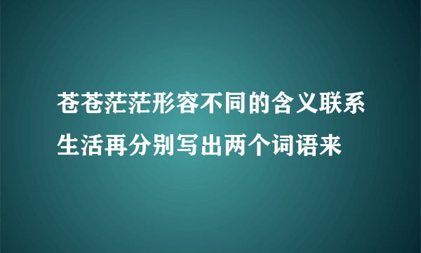 苍苍茫茫形容不同的含义联系生活再分别写出两个词语来