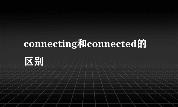 connecting和connected的区别