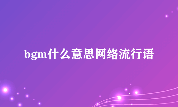 bgm什么意思网络流行语