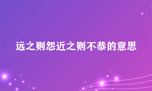 远之则怨近之则不恭的意思