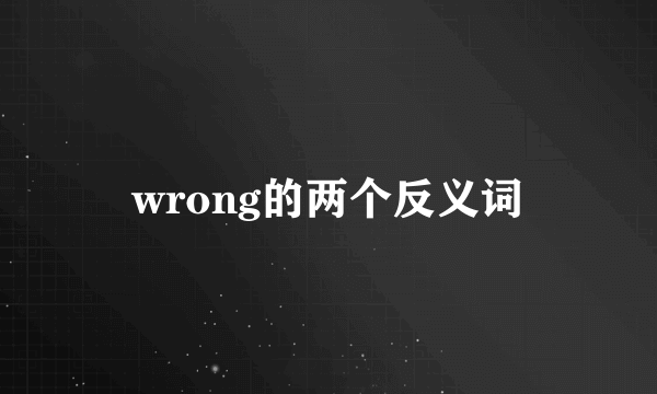 wrong的两个反义词