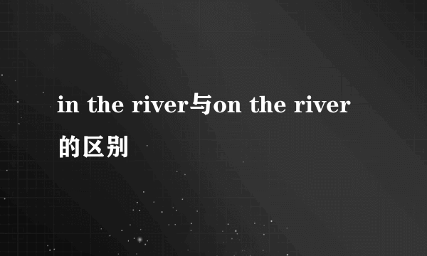 in the river与on the river的区别