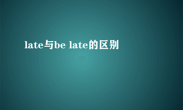 late与be late的区别
