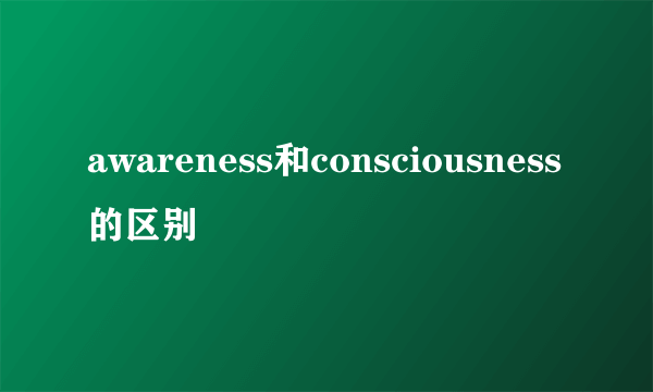 awareness和consciousness的区别