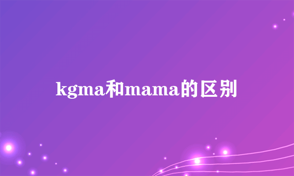 kgma和mama的区别