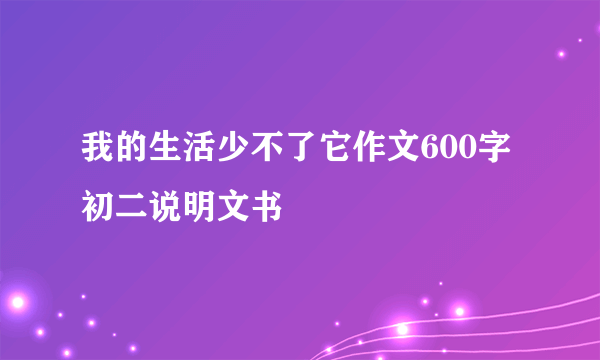 我的生活少不了它作文600字初二说明文书