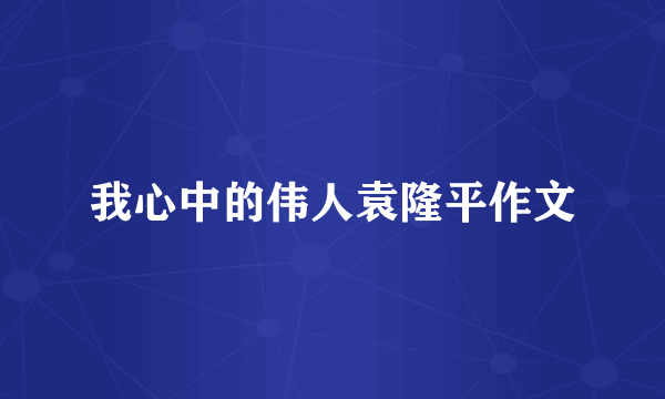 我心中的伟人袁隆平作文