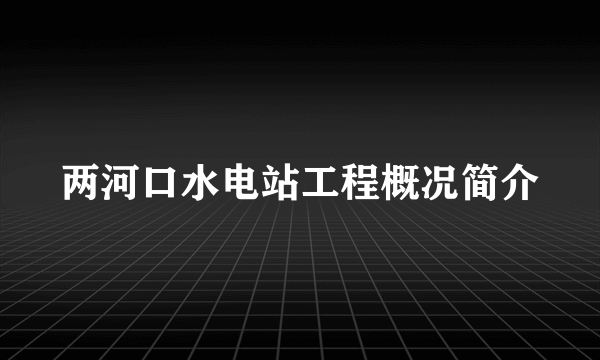 两河口水电站工程概况简介