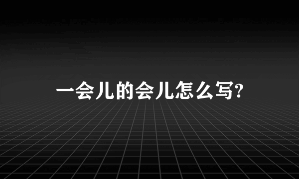 一会儿的会儿怎么写?