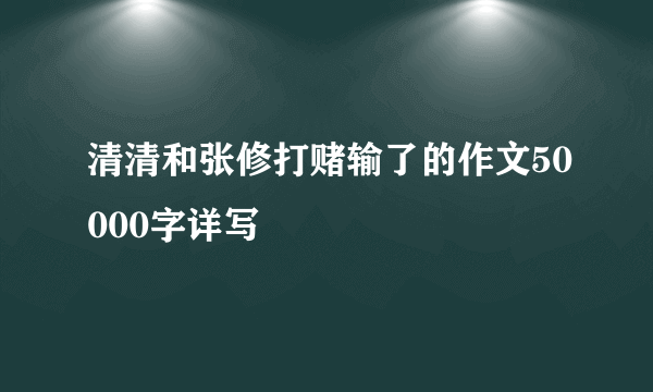 清清和张修打赌输了的作文50000字详写